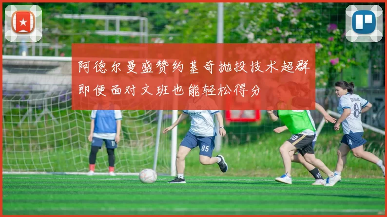 阿德尔曼盛赞约基奇抛投技术超群即便面对文班也能轻松得分