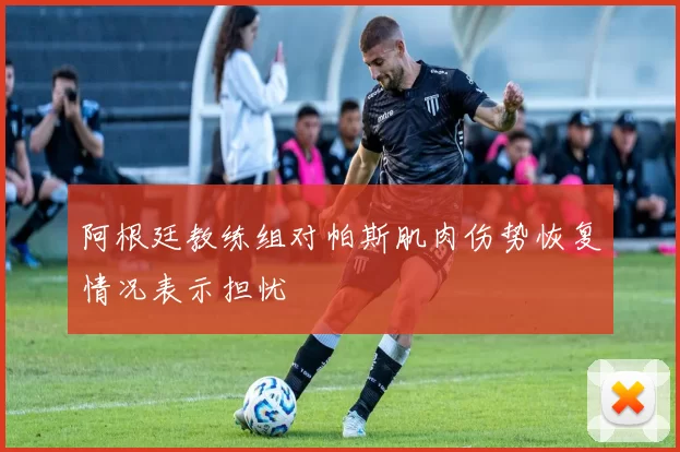 阿根廷教练组对帕斯肌肉伤势恢复情况表示担忧