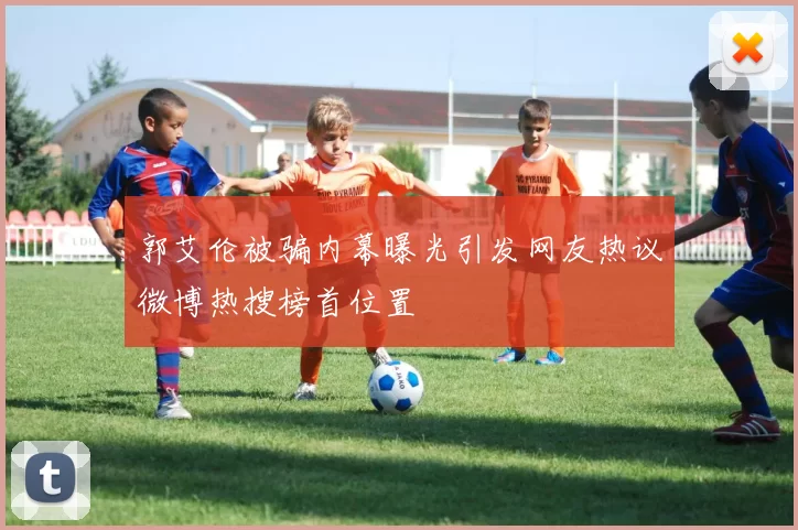 郭艾伦被骗内幕曝光引发网友热议微博热搜榜首位置