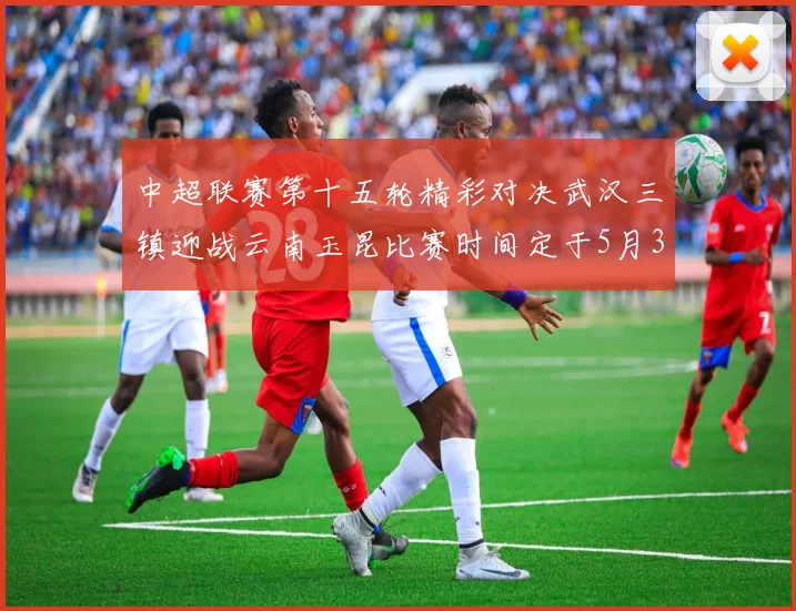 中超联赛第十五轮精彩对决武汉三镇迎战云南玉昆比赛时间定于5月31日19时35分