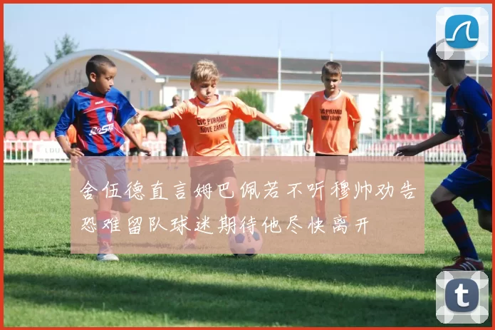 舍伍德直言姆巴佩若不听穆帅劝告恐难留队球迷期待他尽快离开
