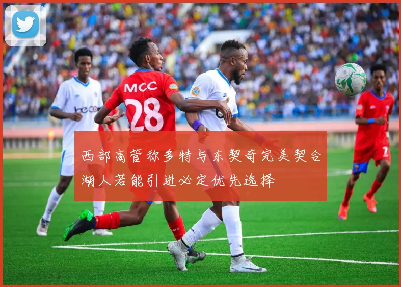 西部高管称多特与东契奇完美契合湖人若能引进必定优先选择