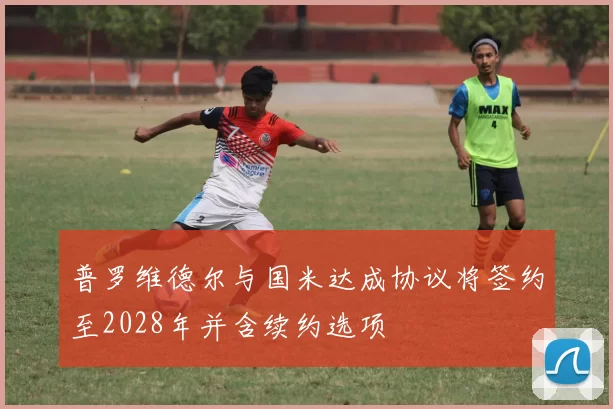 普罗维德尔与国米达成协议将签约至2028年并含续约选项