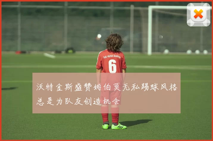 沃特金斯盛赞姆伯莫无私踢球风格总是为队友创造机会