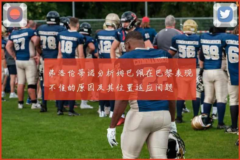 弗洛伦蒂诺分析姆巴佩在巴黎表现不佳的原因及其位置适应问题