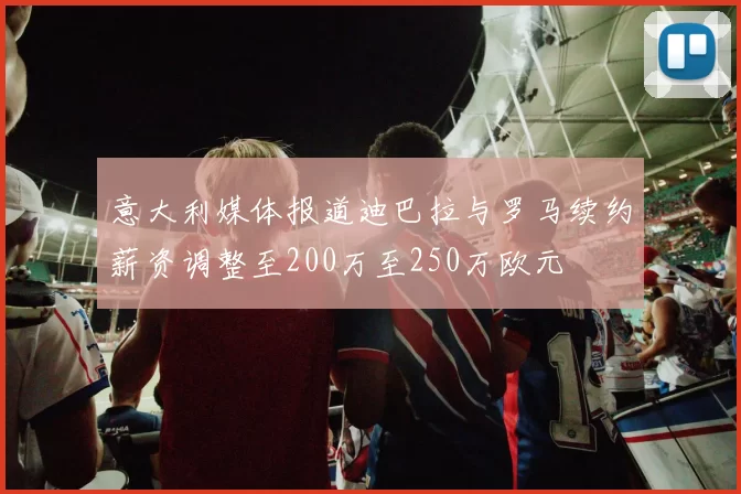 意大利媒体报道迪巴拉与罗马续约薪资调整至200万至250万欧元