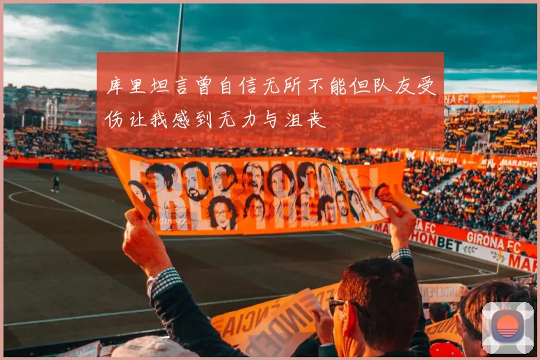 库里坦言曾自信无所不能但队友受伤让我感到无力与沮丧