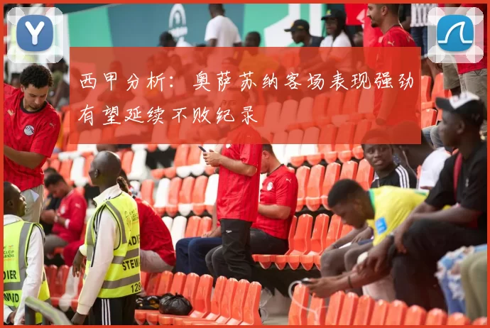 西甲分析：奥萨苏纳客场表现强劲有望延续不败纪录