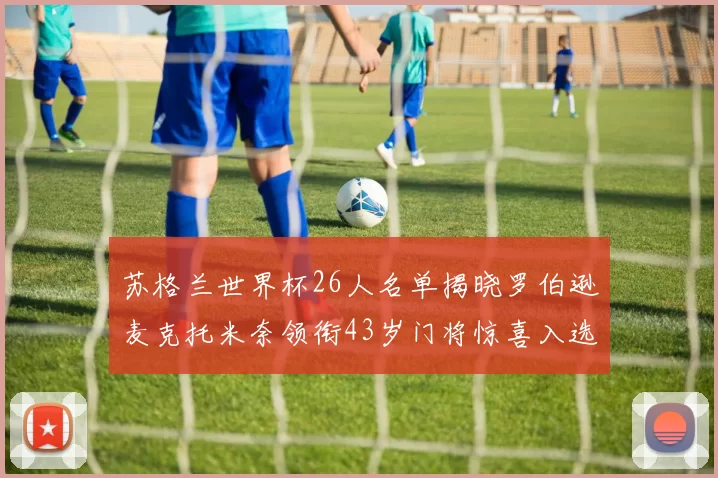 苏格兰世界杯26人名单揭晓罗伯逊麦克托米奈领衔43岁门将惊喜入选