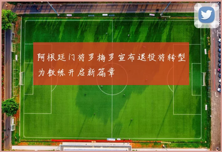阿根廷门将罗梅罗宣布退役将转型为教练开启新篇章