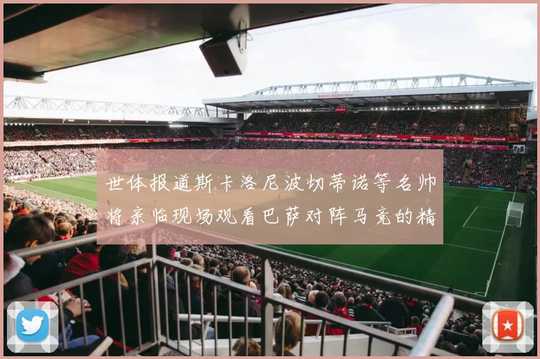 世体报道斯卡洛尼波切蒂诺等名帅将亲临现场观看巴萨对阵马竞的精彩对决