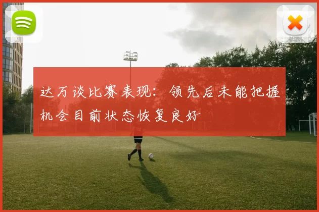 达万谈比赛表现：领先后未能把握机会目前状态恢复良好