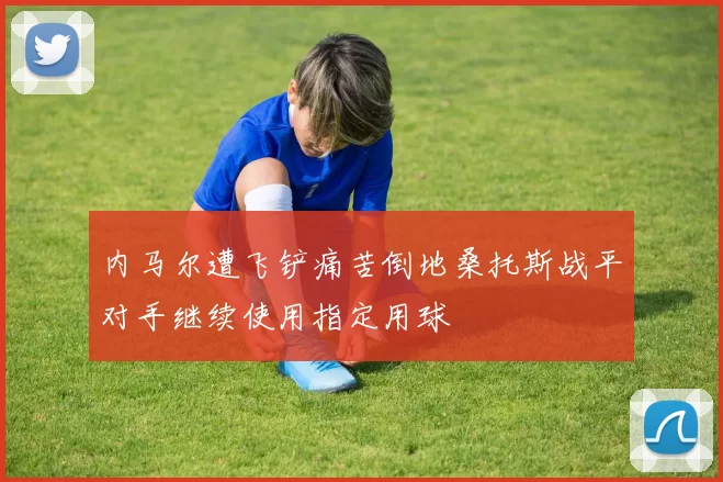 内马尔遭飞铲痛苦倒地桑托斯战平对手继续使用指定用球